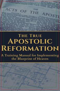 The True Apostolic Reformation: A Training Manual for Implementing the Blueprint of Heaven