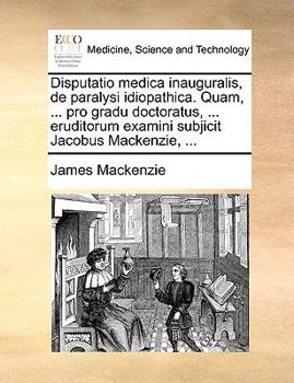 Paperback Disputatio Medica Inauguralis, de Paralysi Idiopathica. Quam, ... Pro Gradu Doctoratus, ... Eruditorum Examini Subjicit Jacobus MacKenzie, ... [Latin] Book