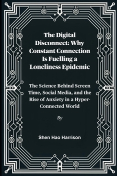The Digital Disconnect: Why Constant Connection Is Fuelling a Loneliness Epidemic: The Science Behind Screen Time, Social Media, and the Rise of Anxiety in a Hyper-Connected World