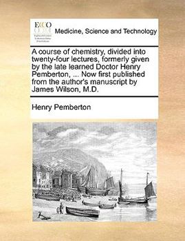 Paperback A Course of Chemistry, Divided Into Twenty-Four Lectures, Formerly Given by the Late Learned Doctor Henry Pemberton, ... Now First Published from the Book