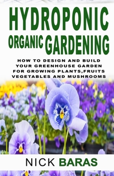 Hydroponic organic gardening: How to design and build your greenhouse garden for growing plants, marijuana, vegetables, fruits, and mushrooms in water