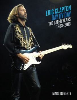 Hardcover Eric Clapton, Day by Day: The Later Years, 1983-2013 Book
