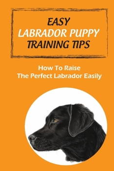 Paperback Easy Labrador Puppy Training Tips: How To Raise The Perfect Labrador Easily: Crate Training Guide For Labrador Book