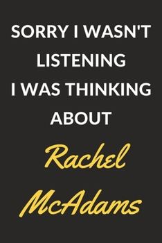 Sorry I Wasn't Listening I Was Thinking About Rachel McAdams: A Rachel McAdams Journal Notebook to Write Down Things, Take Notes, Record Plans or Keep Track of Habits (6" x 9" - 120 Pages)