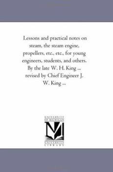 Paperback Lessons and Practical Notes on Steam, the Steam Engine, Propellers, Etc., Etc., for Young Engineers, Students, and Others. by the Late W. H. King ... Book