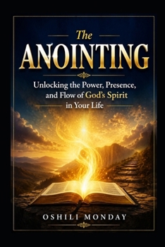 The ANOINTING: Unlocking the Power, Presence, and Flow of God’s Spirit in Your Life