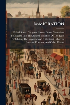 Immigration: Testimony Taken by House Committee, July, 1888