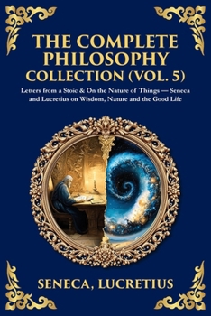 The Complete Philosophy Collection (Vol. 5): Letters from a Stoic & On the Nature of Things - Seneca and Lucretius on Wisdom, Nature and the Good Life