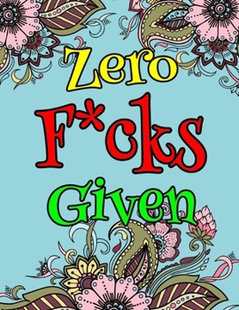 Zero F*cks Given: Adult Coloring Book Filled With-8.5 X 11 Inches 50 Swear Coloring Pages For Stress Relief And Relaxation