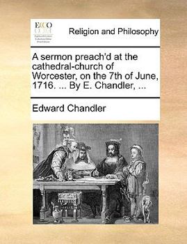 Paperback A Sermon Preach'd at the Cathedral-Church of Worcester, on the 7th of June, 1716. ... by E. Chandler, ... Book