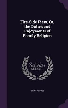 Fire-Side Piety, Or, the Duties and Enjoyments of Family Religion - Book #1 of the Fireside