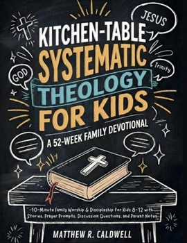 Kitchen-Table Systematic Theology for Kids, A 52-Week Family Devotional: 10-Minute Family Worship & Discipleship for Kids 8-12 with Stories, Prayer Prompts, Discussion Questions, and Parent Notes