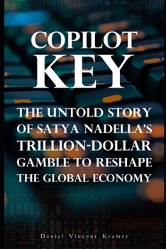 Copilot Key: The Untold Story of Satya Nadella's Trillion-Dollar Gamble to Reshape the Global Economy