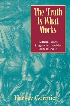 Hardcover The Truth Is What Works: William James, Pragmatism, and the Seed of Death Book