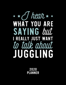 I Hear What You Are Saying I Really Just Want To Talk About Juggling 2020 Planner: Juggling Fan 2020 Calendar, Funny Design, 2020 Planner for Juggling Lover, Christmas Gift for Juggling Lover
