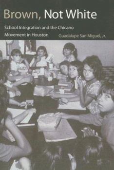 Brown, Not White: School Integration and the Chicano Movement in Houston (University of Houston Series in Mexican American Studies, No. 3) - Book  of the University of Houston Series in Mexican American Studies