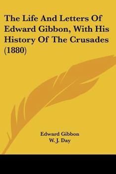 The Life and Letters of Edward Gibbon, With his History of the Crusades
