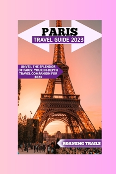 Paperback Paris Travel Guide 2023: Unveil The Splendor Of Paris: Your In-depth Travel Companion For 2023 Book