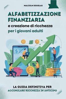 Alfabetizzazione finanziaria e creazione di ricchezza per i giovani adulti: La guida definitiva per accumulare ricchezza in anticipo (Italian Edition)