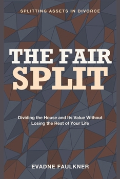 The Fair Split: Splitting Assets in Divorce - Dividing the House and Its Value Without Losing the Rest of Your Life