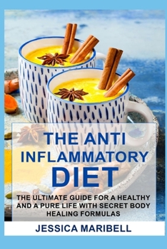 The Anti Inflammatory Diet: The Ultimate Guide For A Healthy And A Pure Life With Secret Body Healing Formulas