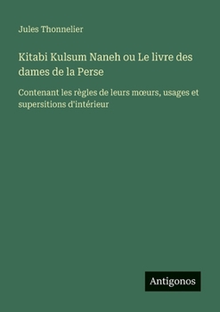 Kitabi Kulsum Naneh ou Le livre des dames de la Perse: Contenant les règles de leurs moeurs, usages et supersitions d'intérieur (French Edition)