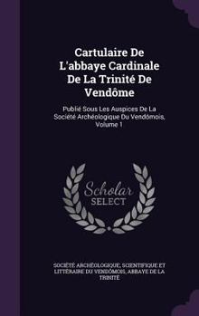 Hardcover Cartulaire de L'Abbaye Cardinale de La Trinite de Vendome: Publie Sous Les Auspices de La Societe Archeologique Du Vendomois, Volume 1 Book