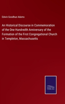 An Historical Discourse in Commemoration of the One Hundredth Anniversary of the Formation of the First Congregational Church in Templeton, Massachuse