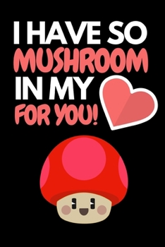 I Have So Mushroom In My For You: Funny Mushroom Lover Notebook/Journal (6” X 9”)