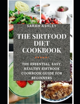 Paperback The Sirtfood Diet Cookbook: The Essential, Easy, Healthy Sirtbook Cookbook Guide for Beginners (with Pictures of All Recipes). Loose Weight, Burn Book