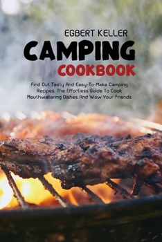 Camping cookbook: Find Out Tasty And Easy-To-Make Camping Recipes. The Effortless Guide To Cook Mouthwatering Dishes And Wow Your Friends
