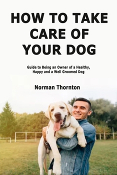 Paperback How to Take Care of Your Dog: Guide to Being an Owner of a Healthy, Happy and a Well Groomed Dog Book