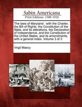 The Laws of Maryland: With the Charter, the Bill of Rights, the Constitution of the State, and Its Alterations, the Declaration of Independence, and the Constitution of the United States, and Its Amen