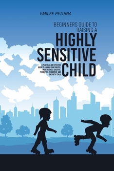 Paperback Beginners Guide To Raising A Highly Sensitive Child: A Practical And Effective Guide To Raising Your Spirited, More Intense, Sensitive, Perceptive, Pe Book
