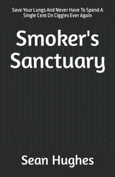 Smoker's Sanctuary: Save Your Lungs And Never Have To Spend A Single Cent On Ciggies Ever Again