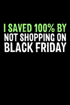 I Saved 100% by Not Shopping On Black Friday: Black Friday Notebook Christmas Shopping Spree Santa Claus Winter Deals Holiday Season Mini Notepad Funny Xmas Humor Gift College Ruled (6X9)