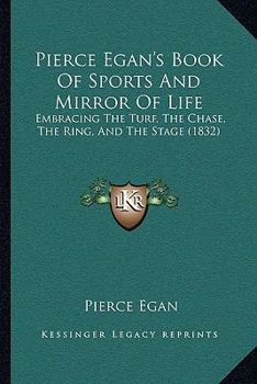 Paperback Pierce Egan's Book Of Sports And Mirror Of Life: Embracing The Turf, The Chase, The Ring, And The Stage (1832) Book