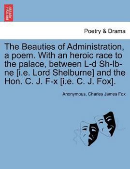 Paperback The Beauties of Administration, a Poem. with an Heroic Race to the Palace, Between L-D Sh-LB-Ne [I.E. Lord Shelburne] and the Hon. C. J. F-X [I.E. C. Book