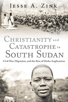 Hardcover Christianity and Catastrophe in South Sudan: Civil War, Migration, and the Rise of Dinka Anglicanism Book