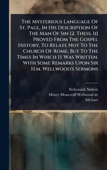 The Mysterious Language Of St. Paul, In His Description Of The Man Of Sin [2. Thess. Ii] Proved From The Gospel History, To Relate Not To The Church ... Some Remarks Upon Sir H.m. Wellwood's Sermons