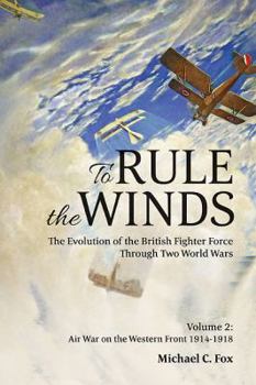 To Rule the Winds. the Evolution of the British Fighter Force Through Two World Wars: Volume 2: Air War on the Western Front 1914-1918 - Book #2 of the To Rule the Winds