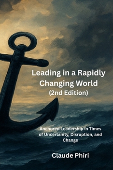 Leading in a Rapidly Changing World - 2nd Edition: Anchored Leadership in Times of Uncertainty, Disruption, and Change