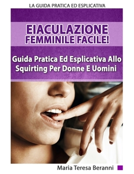 Eiaculazione Femminile Facile! Guida Pratica Ed Esplicita Allo Squirting Per Donne E Uomini: Eiaculazione Femminile e Squirting