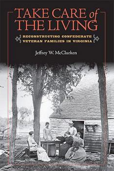 Take Care of the Living: Reconstructing Confederate Veteran Families in Virginia - Book  of the A Nation Divided: Studies in the Civil War Era