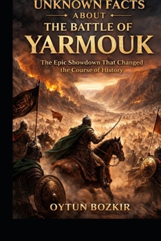 Unknown Facts About The Battle of Yarmouk: The Epic Showdown That Changed the Course of History (Unknown Facts About Epic Battles That Changed World History)