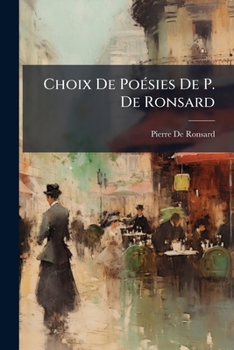 Choix De Poésies De P. De Ronsard: Précédé De Sa Vie Et Accompagné De Notes Explicatives