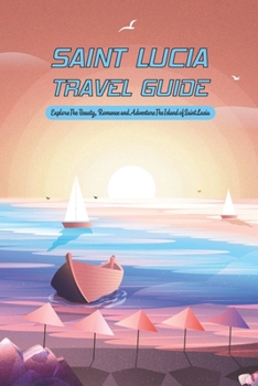 Saint Lucia Travel Guide: Explore The Beauty, Romance and Adventure The Island of Saint Lucia