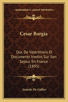 Cesar Borgia: Duc De Valentinois Et Documents Inedits Sur Son Sejour En France (1895)