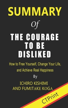 Paperback Summary of The Courage to Be Disliked By Ichiro Kishimi and Fumitake Koga - How to Free Yourself, Change Your Life, and Achieve Real Happiness Book