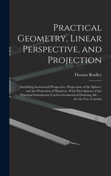 Practical Geometry, Linear Perspective, and Projection: Including Isometrical Perspective, Projections of the Sphere, and the Projection of Shadows, ... Drawing, &c. ... for the Use of Artists